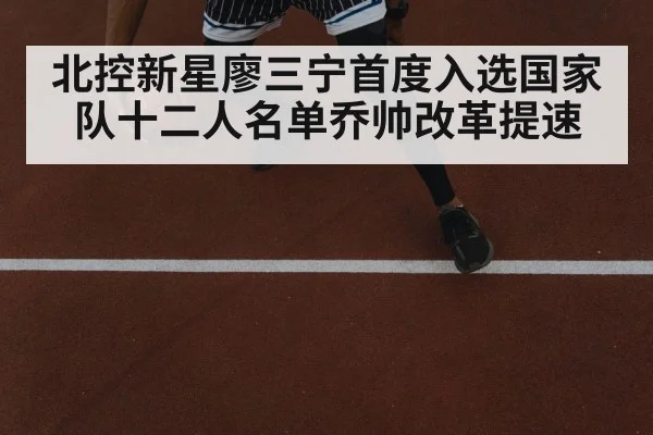 北控新星廖三宁首度入选国家队十二人名单乔帅改革提速